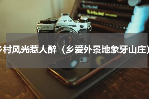 乡村风光惹人醉（乡爱外景地象牙山庄）