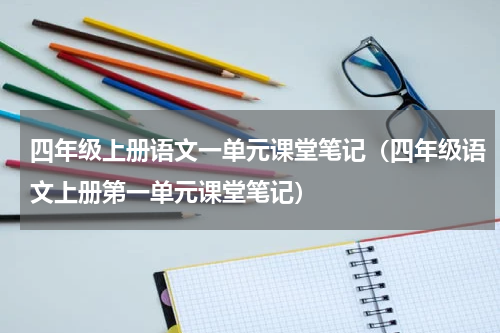 四年级上册语文一单元课堂笔记（四年级语文上册第一单元课堂笔记）