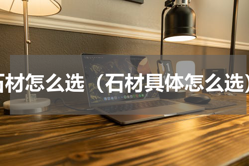 石材怎么选（石材具体怎么选）