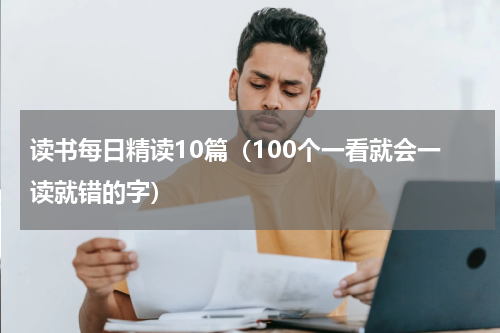 读书每日精读10篇（100个一看就会一读就错的字）