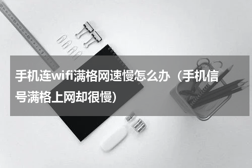 手机连wifi满格网速慢怎么办（手机信号满格上网却很慢）