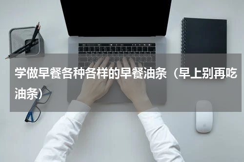 学做早餐各种各样的早餐油条（早上别再吃油条）