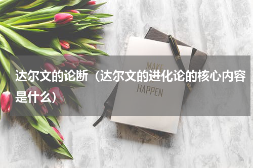 达尔文的论断（达尔文的进化论的核心内容是什么）