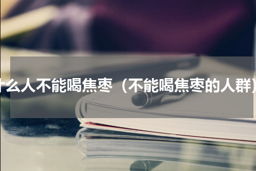 什么人不能喝焦枣（不能喝焦枣的人群）