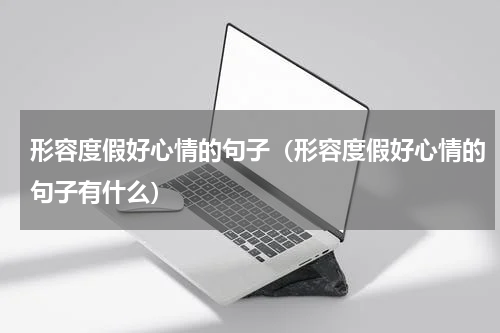 形容度假好心情的句子（形容度假好心情的句子有什么）