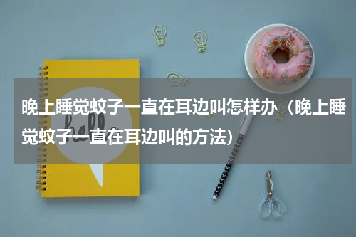晚上睡觉蚊子一直在耳边叫怎样办（晚上睡觉蚊子一直在耳边叫的方法）