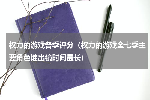 权力的游戏各季评分（权力的游戏全七季主要角色谁出镜时间最长）