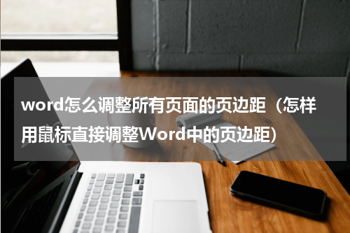 word怎么调整所有页面的页边距（怎样用鼠标直接调整Word中的页边距）