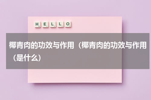 椰青肉的功效与作用（椰青肉的功效与作用（是什么）