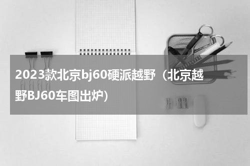2023款北京bj60硬派越野（北京越野BJ60车图出炉）