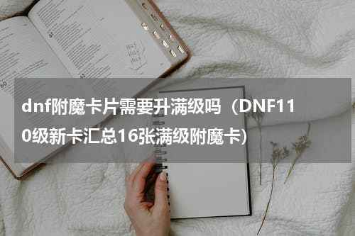 dnf附魔卡片需要升满级吗（DNF110级新卡汇总16张满级附魔卡）