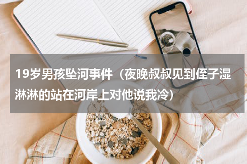 19岁男孩坠河事件（夜晚叔叔见到侄子湿淋淋的站在河岸上对他说我冷）