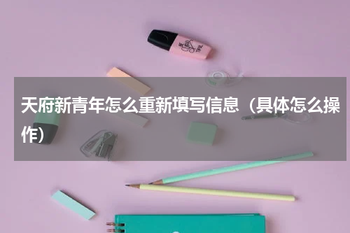 天府新青年怎么重新填写信息（具体怎么操作）