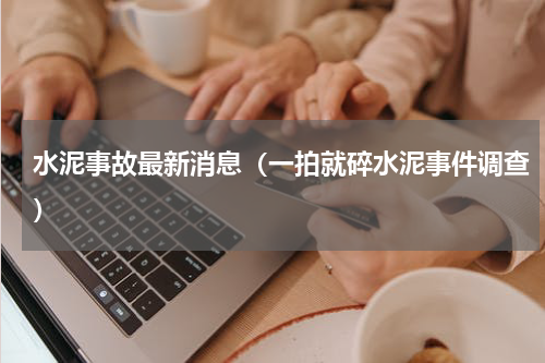 水泥事故最新消息（一拍就碎水泥事件调查）