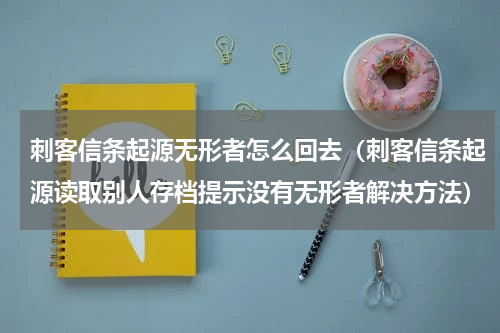 刺客信条起源无形者怎么回去（刺客信条起源读取别人存档提示没有无形者解决方法）