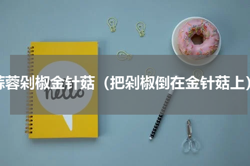 蒜蓉剁椒金针菇（把剁椒倒在金针菇上）