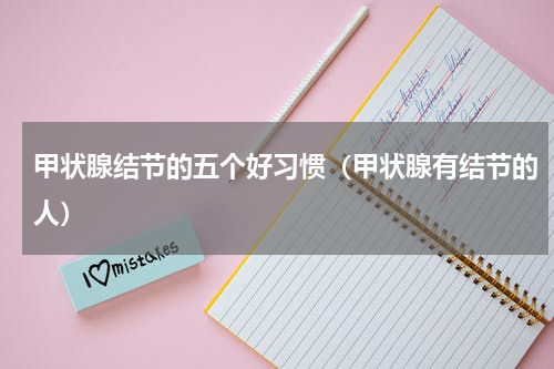 甲状腺结节的五个好习惯（甲状腺有结节的人）