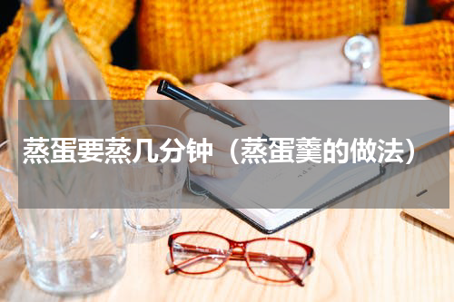 蒸蛋要蒸几分钟（蒸蛋羹的做法）