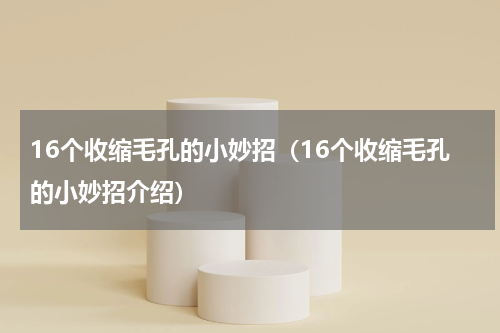 16个收缩毛孔的小妙招（16个收缩毛孔的小妙招介绍）