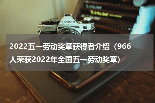 2022五一劳动奖章获得者介绍（966人荣获2022年全国五一劳动奖章）