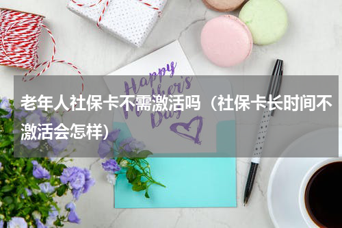 老年人社保卡不需激活吗（社保卡长时间不激活会怎样）