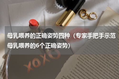 母乳喂养的正确姿势四种（专家手把手示范母乳喂养的6个正确姿势）