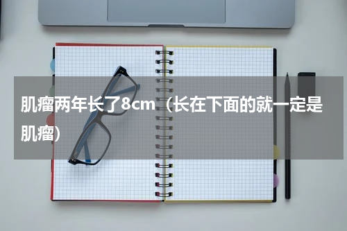 肌瘤两年长了8cm（长在下面的就一定是肌瘤）