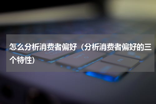 怎么分析消费者偏好（分析消费者偏好的三个特性）