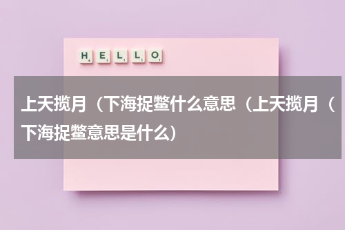 上天揽月（下海捉鳖什么意思（上天揽月（下海捉鳖意思是什么）