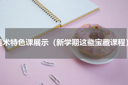 美术特色课展示（新学期这些宝藏课程）