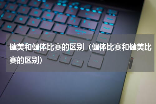 健美和健体比赛的区别（健体比赛和健美比赛的区别）