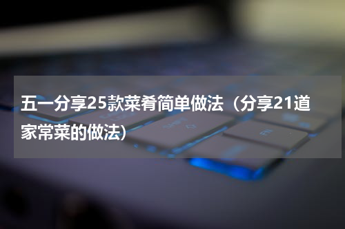 五一分享25款菜肴简单做法（分享21道家常菜的做法）