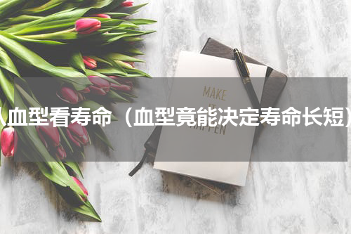 从血型看寿命（血型竟能决定寿命长短）