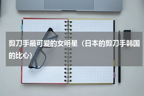 剪刀手最可爱的女明星（日本的剪刀手韩国的比心）