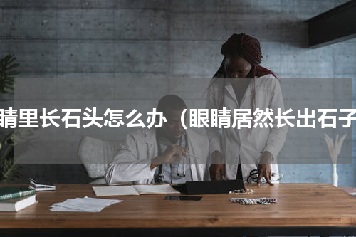 眼睛里长石头怎么办（眼睛居然长出石子）