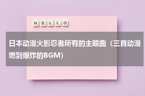日本动漫火影忍者所有的主题曲（三首动漫燃到爆炸的BGM）