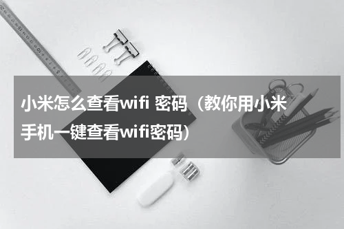 小米怎么查看wifi 密码（教你用小米手机一键查看wifi密码）