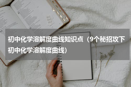 初中化学溶解度曲线知识点（9个秘招攻下初中化学溶解度曲线）