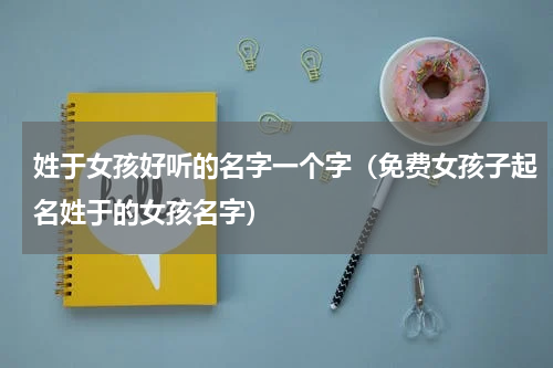 姓于女孩好听的名字一个字（免费女孩子起名姓于的女孩名字）