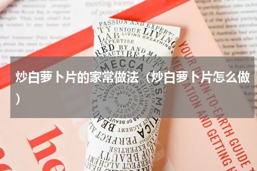 炒白萝卜片的家常做法（炒白萝卜片怎么做）