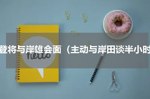 拜登将与岸雄会面（主动与岸田谈半小时）