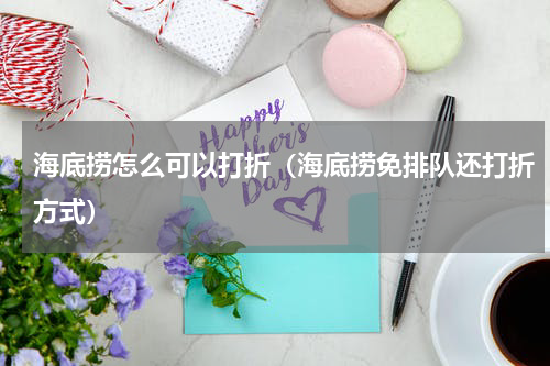 海底捞怎么可以打折（海底捞免排队还打折方式）