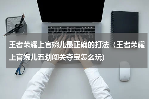 王者荣耀上官婉儿最正确的打法（王者荣耀上官婉儿五划闯关夺宝怎么玩）