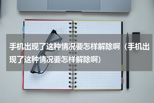 手机出现了这种情况要怎样解除啊（手机出现了这种情况要怎样解除啊）
