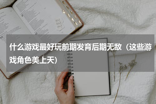 什么游戏最好玩前期发育后期无敌（这些游戏角色美上天）