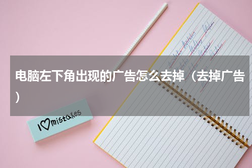 电脑左下角出现的广告怎么去掉（去掉广告）