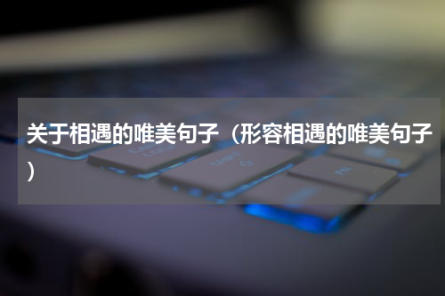 关于相遇的唯美句子（形容相遇的唯美句子）