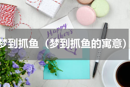 梦到抓鱼（梦到抓鱼的寓意）