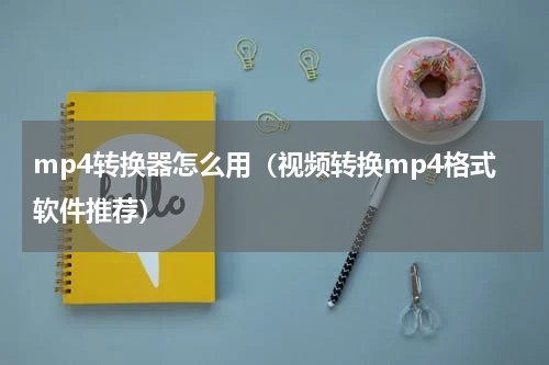 mp4转换器怎么用（视频转换mp4格式软件推荐）