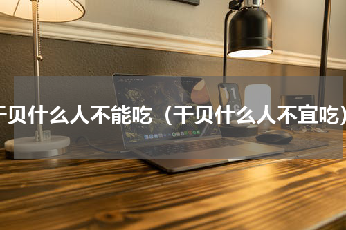 干贝什么人不能吃（干贝什么人不宜吃）